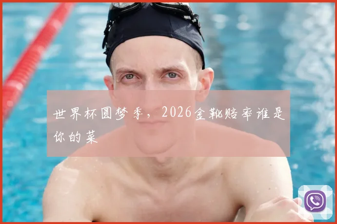 世界杯圆梦季，2026金靴赔率谁是你的菜