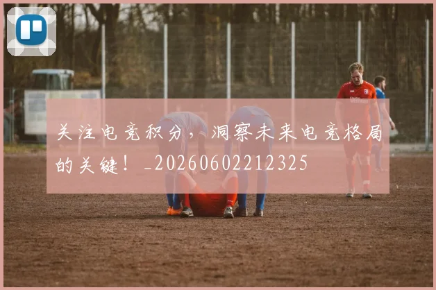 关注电竞积分，洞察未来电竞格局的关键！_20260602212325
