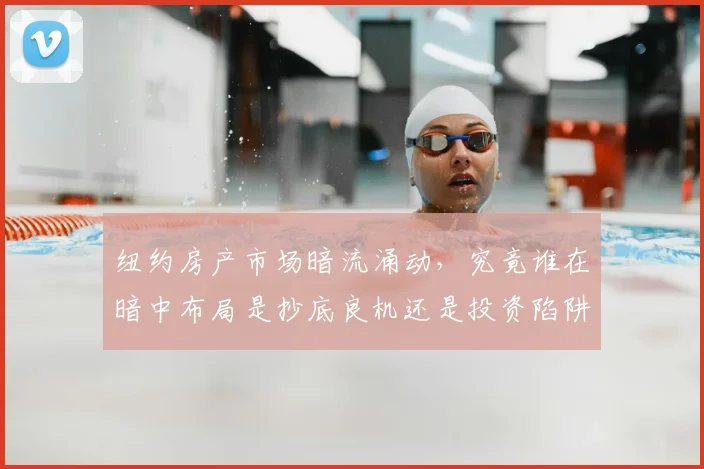 纽约房产市场暗流涌动,究竟谁在暗中布局是抄底良机还是投资陷阱
