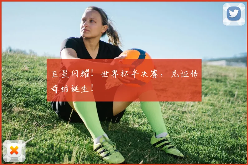 巨星闪耀！世界杯半决赛，见证传奇的诞生！