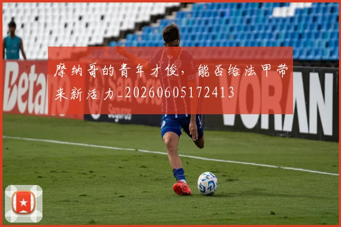 摩纳哥的青年才俊，能否给法甲带来新活力_20260605172413