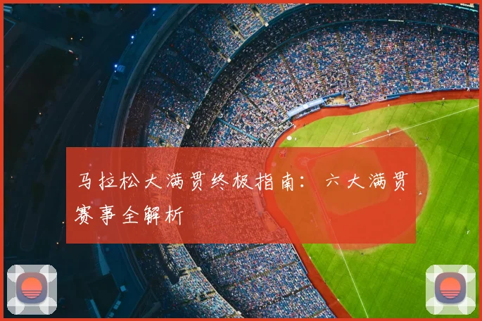 马拉松大满贯终极指南：六大满贯赛事全解析