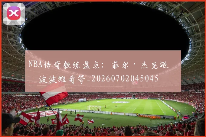 NBA传奇教练盘点：菲尔·杰克逊与波波维奇等_20260702045045
