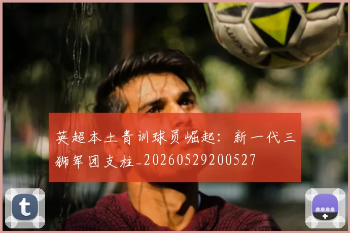 英超本土青训球员崛起:新一代三狮军团支柱_20260529200527