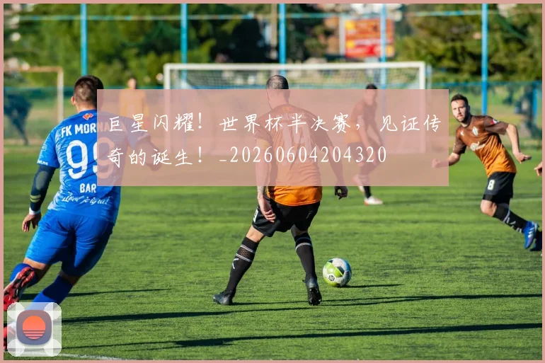 巨星闪耀！世界杯半决赛，见证传奇的诞生！_20260604204320