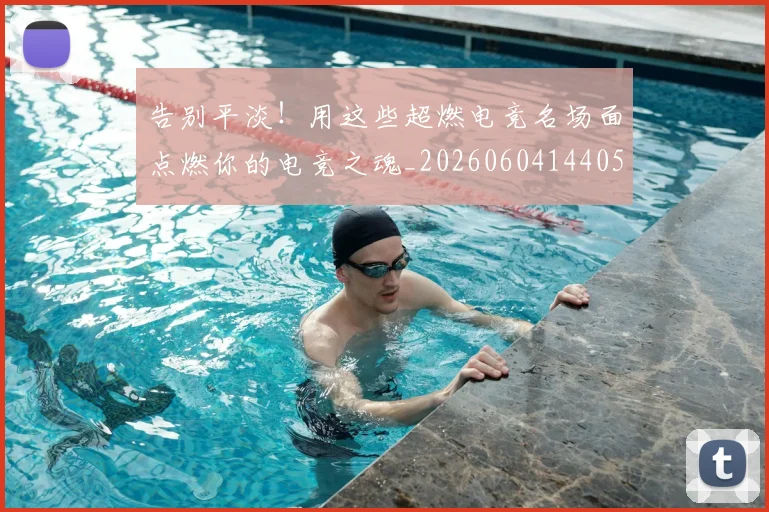 告别平淡！用这些超燃电竞名场面点燃你的电竞之魂_20260604144057