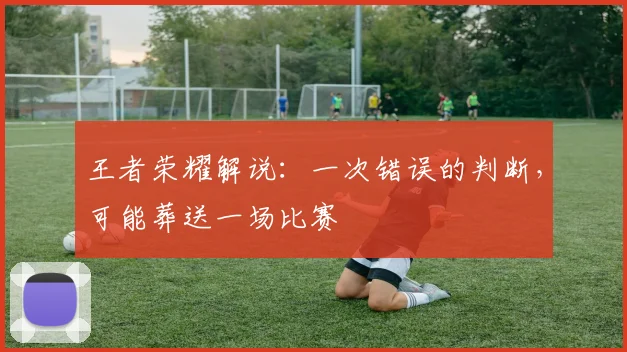 王者荣耀解说：一次错误的判断，可能葬送一场比赛
