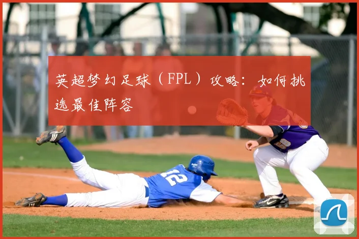 英超梦幻足球（FPL）攻略：如何挑选最佳阵容
