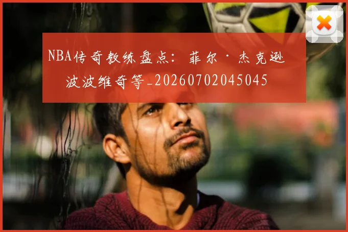 NBA传奇教练盘点:菲尔·杰克逊与波波维奇等_20260702045045