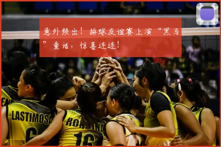 意外频出！排球友谊赛上演“黑马”童话，惊喜连连！