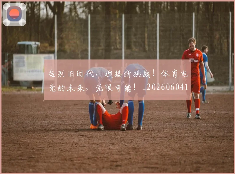 告别旧时代,迎接新挑战!体育电竞的未来,无限可能!_20260604144102