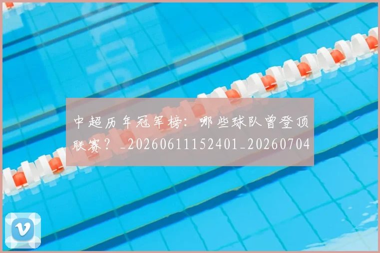 中超历年冠军榜:哪些球队曾登顶联赛?_20260611152401_20260704163948