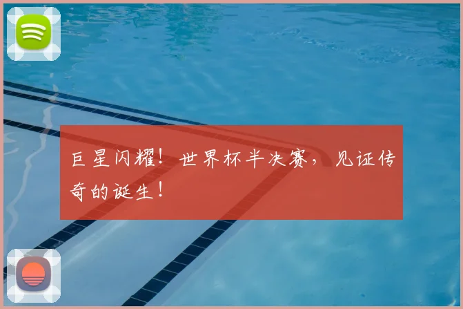 巨星闪耀！世界杯半决赛，见证传奇的诞生！