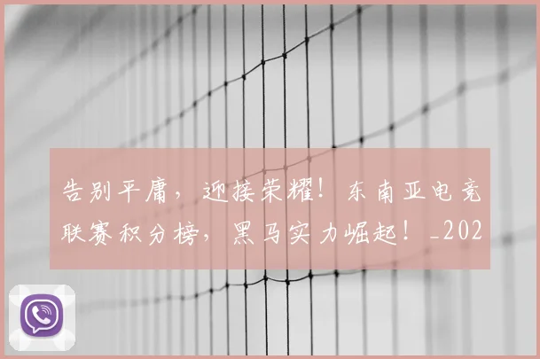 告别平庸，迎接荣耀！东南亚电竞联赛积分榜，黑马实力崛起！_20260704175649