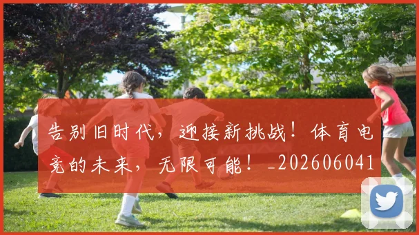 告别旧时代，迎接新挑战！体育电竞的未来，无限可能！_20260604144102