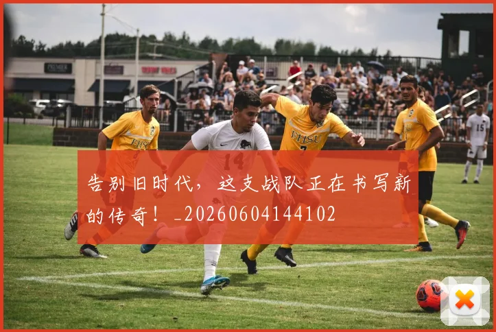 告别旧时代，这支战队正在书写新的传奇！_20260604144102