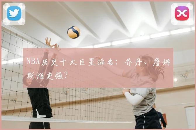 NBA历史十大巨星排名:乔丹、詹姆斯谁更强?