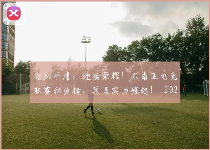告别平庸，迎接荣耀！东南亚电竞联赛积分榜，黑马实力崛起！_20260704175649