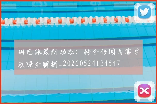 姆巴佩最新动态：转会传闻与赛季表现全解析_20260524134547