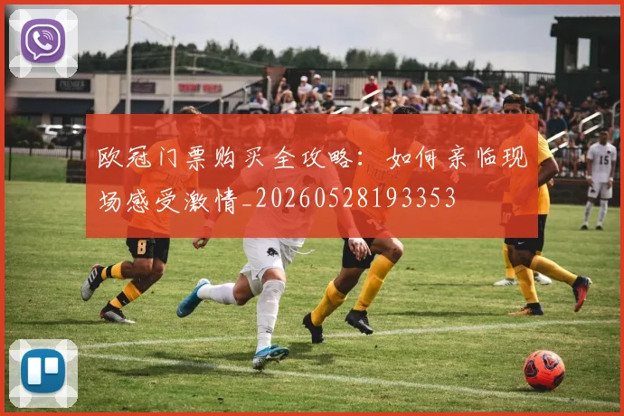 欧冠门票购买全攻略：如何亲临现场感受激情_20260528193353