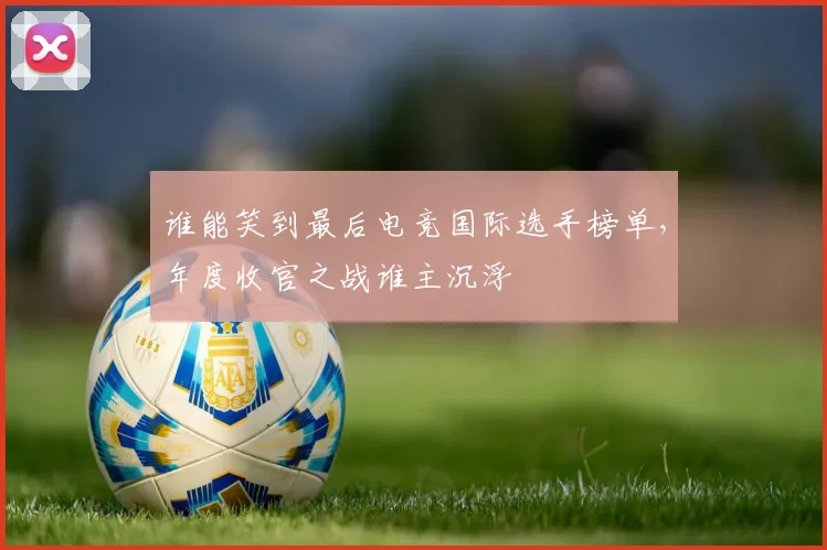 谁能笑到最后电竞国际选手榜单,年度收官之战谁主沉浮