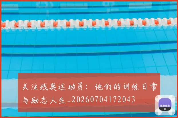 关注残奥运动员：他们的训练日常与励志人生_20260704172043