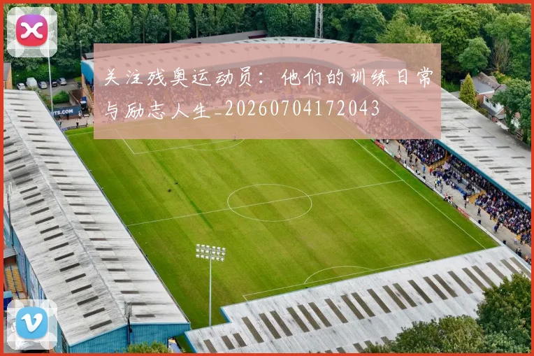 关注残奥运动员：他们的训练日常与励志人生_20260704172043