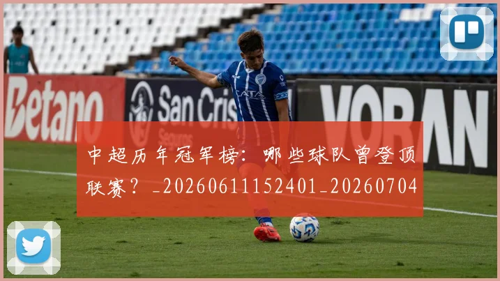 中超历年冠军榜：哪些球队曾登顶联赛？_20260611152401_20260704163948