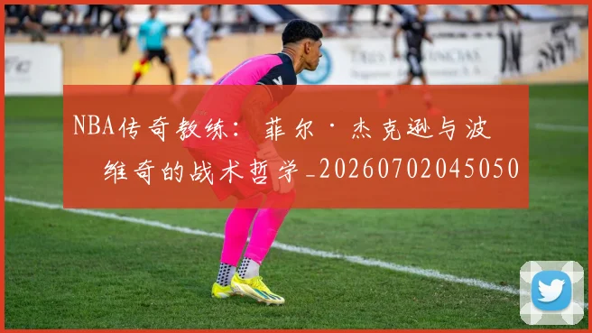 NBA传奇教练：菲尔·杰克逊与波波维奇的战术哲学_20260702045050