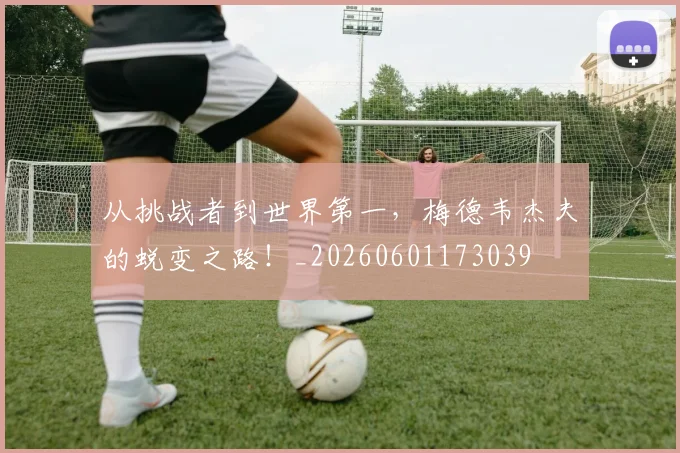 从挑战者到世界第一,梅德韦杰夫的蜕变之路!_20260601173039