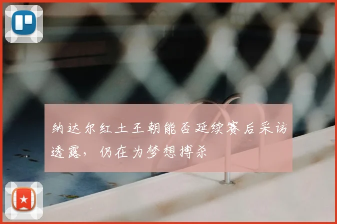 纳达尔红土王朝能否延续赛后采访透露，仍在为梦想搏杀