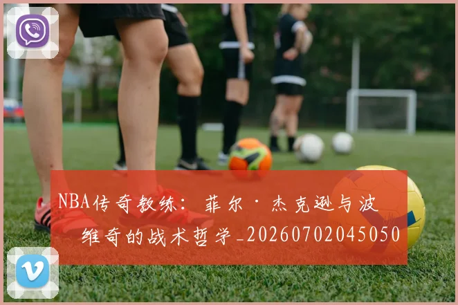 NBA传奇教练：菲尔·杰克逊与波波维奇的战术哲学_20260702045050