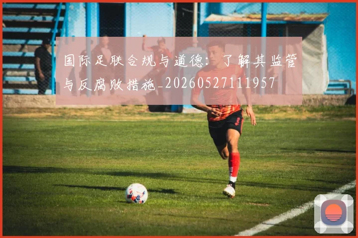 国际足联合规与道德：了解其监管与反腐败措施_20260527111957