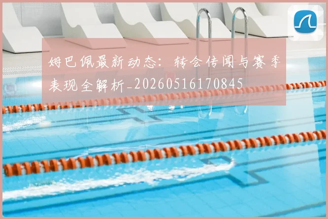 姆巴佩最新动态：转会传闻与赛季表现全解析_20260516170845