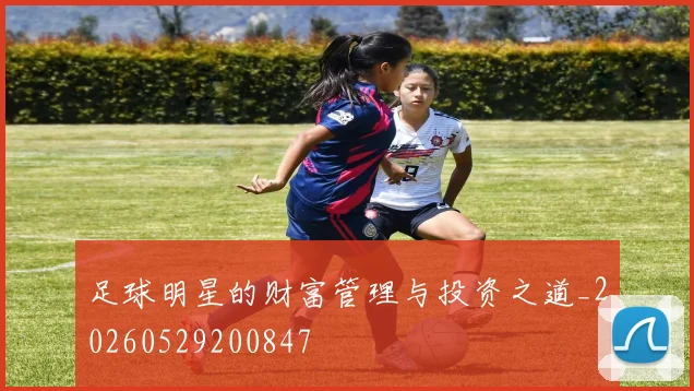 足球明星的财富管理与投资之道_20260529200847
